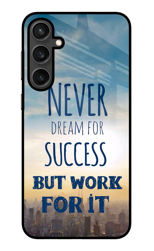 Never Dream For Success But Work For It Samsung S23 FE 5G Glass Case